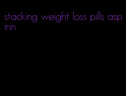 stacking weight loss pills aspirin