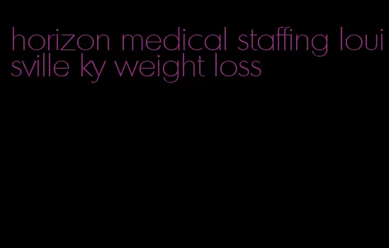 horizon medical staffing louisville ky weight loss