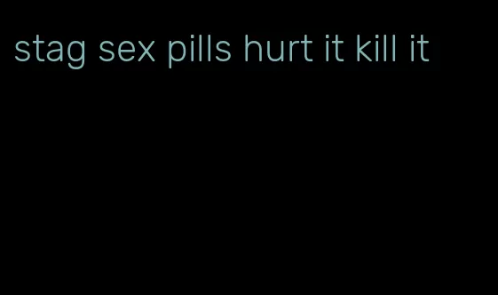 stag sex pills hurt it kill it