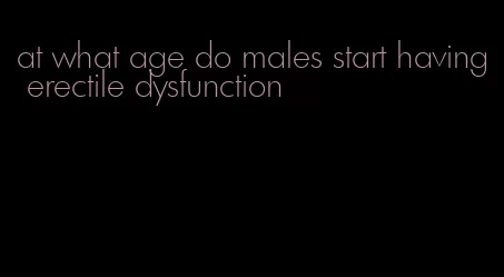 at what age do males start having erectile dysfunction