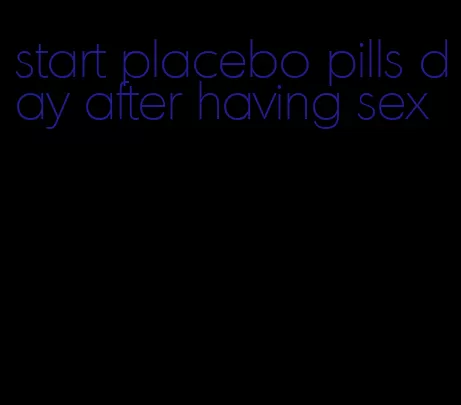 start placebo pills day after having sex