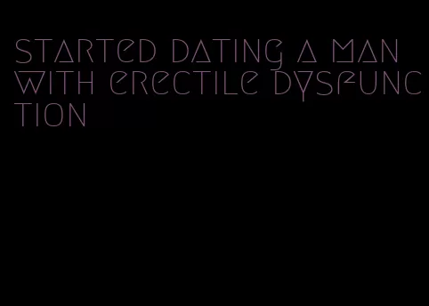 started dating a man with erectile dysfunction