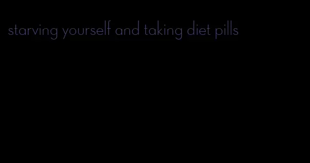 starving yourself and taking diet pills