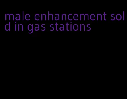 male enhancement sold in gas stations