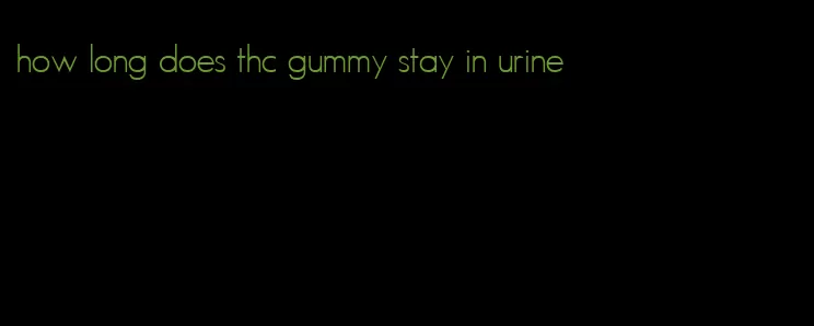 how long does thc gummy stay in urine