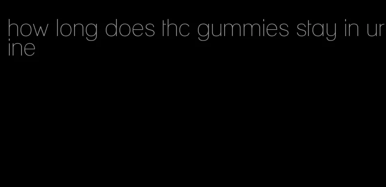 how long does thc gummies stay in urine