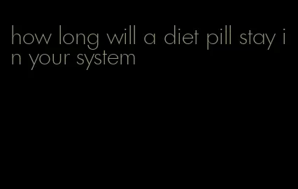 how long will a diet pill stay in your system