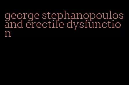 george stephanopoulos and erectile dysfunction