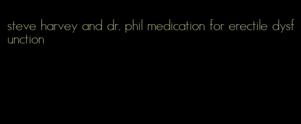 steve harvey and dr. phil medication for erectile dysfunction