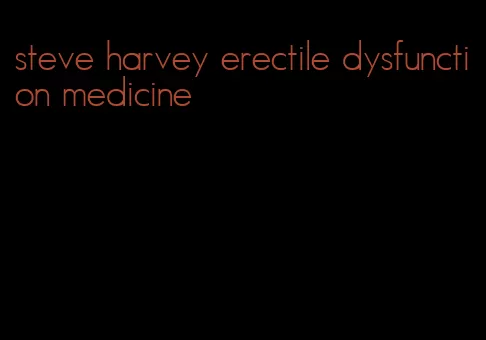 steve harvey erectile dysfunction medicine