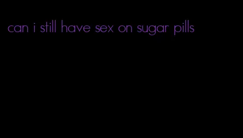 can i still have sex on sugar pills