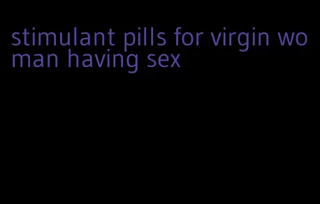 stimulant pills for virgin woman having sex