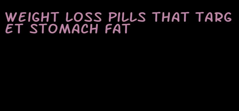 weight loss pills that target stomach fat