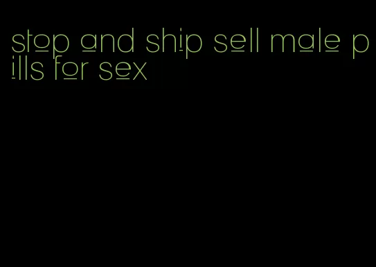 stop and ship sell male pills for sex