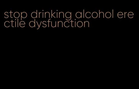 stop drinking alcohol erectile dysfunction