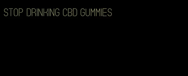 stop drinking cbd gummies