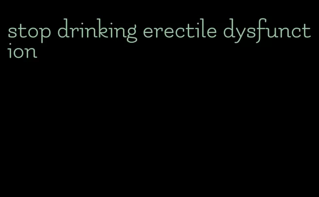 stop drinking erectile dysfunction