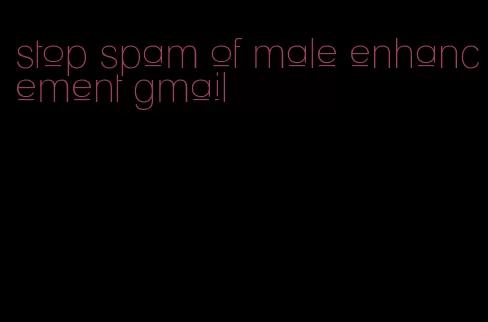 stop spam of male enhancement gmail