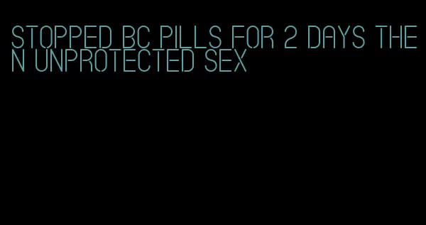 stopped bc pills for 2 days then unprotected sex