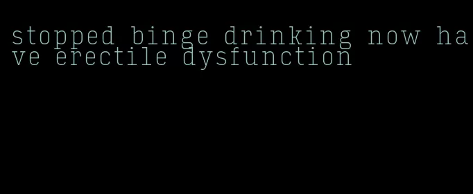 stopped binge drinking now have erectile dysfunction