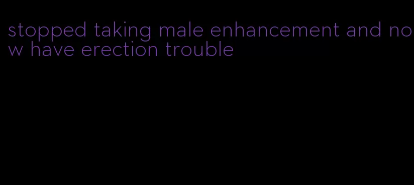 stopped taking male enhancement and now have erection trouble