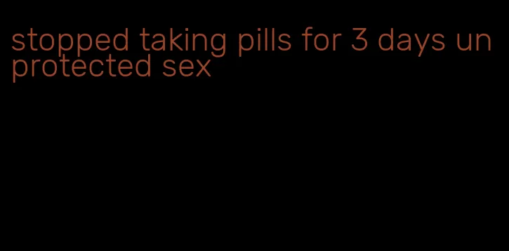 stopped taking pills for 3 days unprotected sex