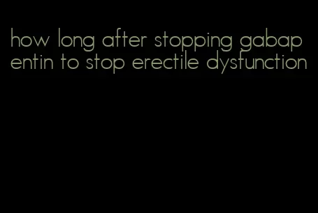 how long after stopping gabapentin to stop erectile dysfunction