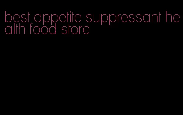 best appetite suppressant health food store