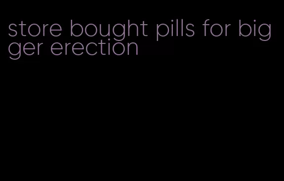 store bought pills for bigger erection