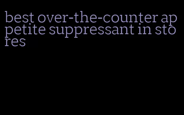 best over-the-counter appetite suppressant in stores