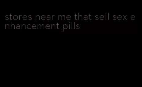 stores near me that sell sex enhancement pills