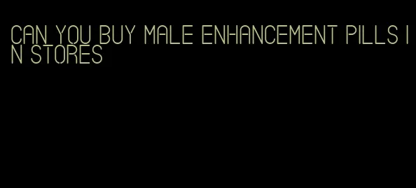 can you buy male enhancement pills in stores