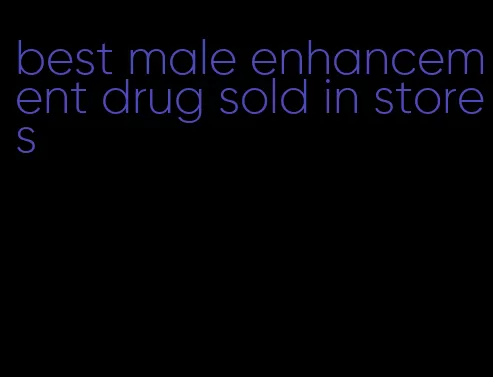 best male enhancement drug sold in stores