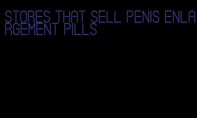 stores that sell penis enlargement pills