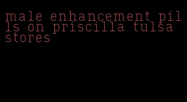 male enhancement pills on priscilla tulsa stores