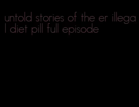 untold stories of the er illegal diet pill full episode