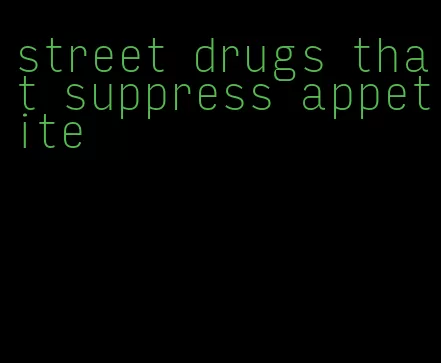 street drugs that suppress appetite