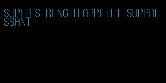 super strength appetite suppressant