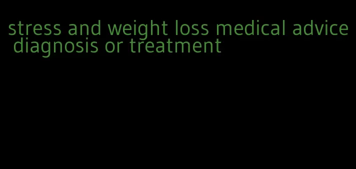 stress and weight loss medical advice diagnosis or treatment