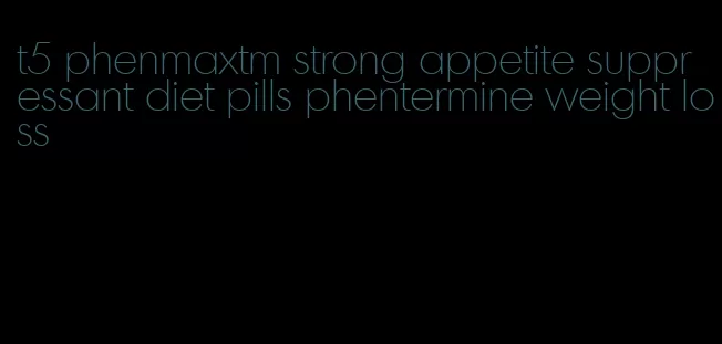 t5 phenmaxtm strong appetite suppressant diet pills phentermine weight loss