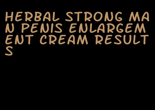 herbal strong man penis enlargement cream results