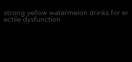 strong yellow watermelon drinks for erectile dysfunction