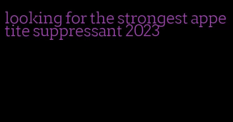 looking for the strongest appetite suppressant 2023