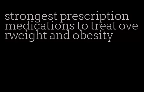 strongest prescription medications to treat overweight and obesity