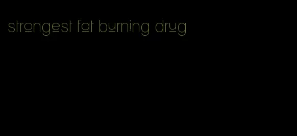 strongest fat burning drug