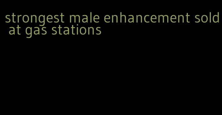 strongest male enhancement sold at gas stations