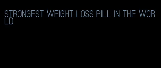 strongest weight loss pill in the world