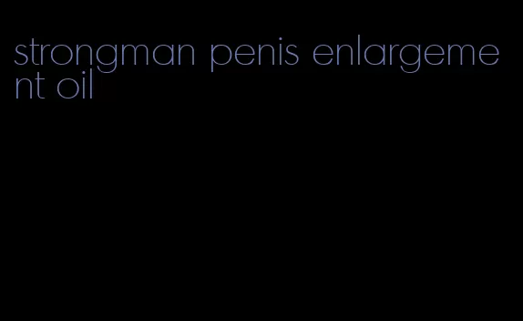 strongman penis enlargement oil