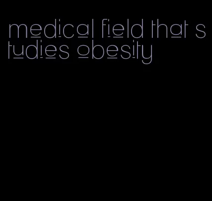 medical field that studies obesity