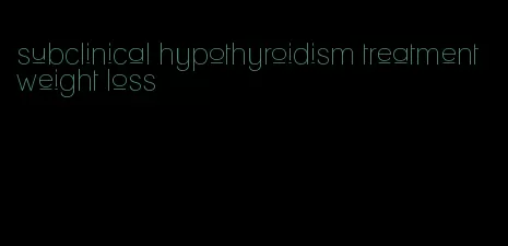 subclinical hypothyroidism treatment weight loss